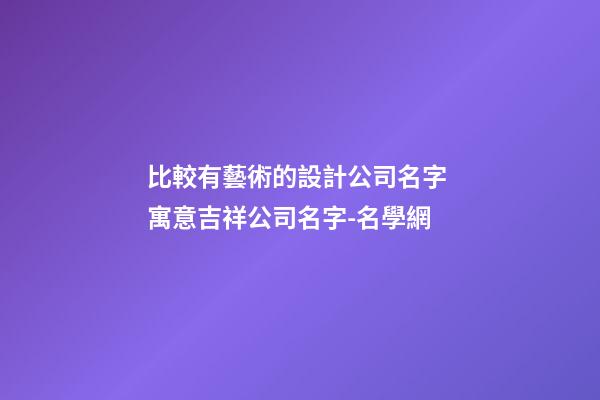 比較有藝術的設計公司名字 寓意吉祥公司名字-名學網-第1張-公司起名-玄機派
